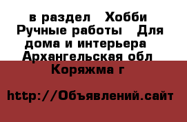  в раздел : Хобби. Ручные работы » Для дома и интерьера . Архангельская обл.,Коряжма г.